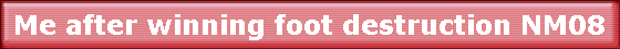 Me after winning foot destruction NM08